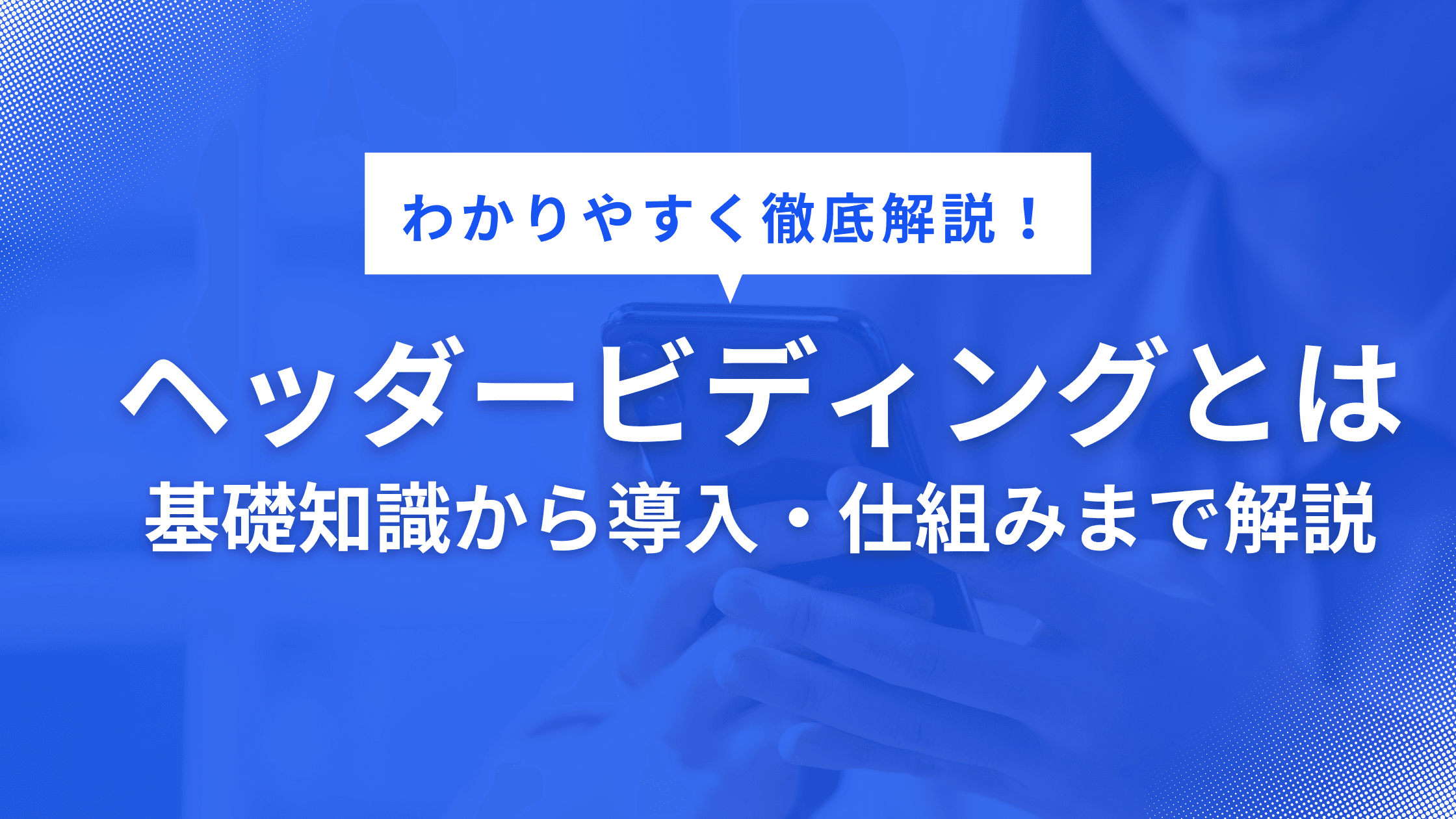 ヘッダービディングとは?基礎知識から導入・仕組みまでわかりやすく徹底解説